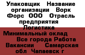 Упаковщик › Название организации ­ Ворк Форс, ООО › Отрасль предприятия ­ Логистика › Минимальный оклад ­ 30 000 - Все города Работа » Вакансии   . Самарская обл.,Чапаевск г.